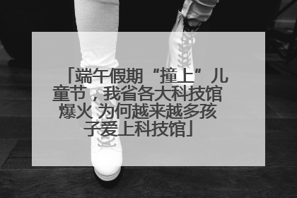 端午假期“撞上”儿童节，我省各大科技馆爆火 为何越来越多孩子爱上科技馆